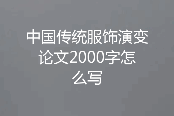 中国传统服饰演变论文2000字怎么写