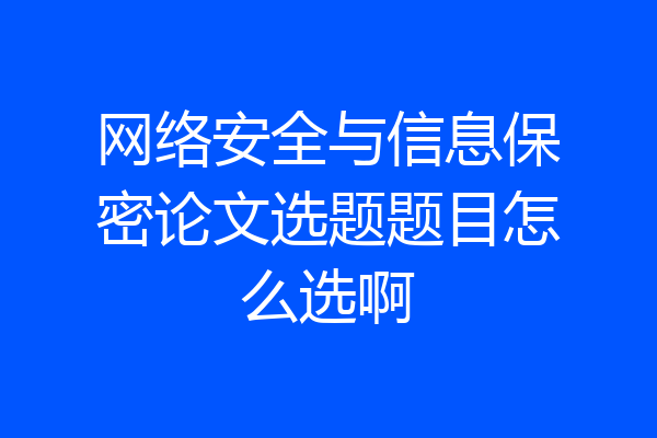 网络安全与信息保密论文选题题目怎么选啊