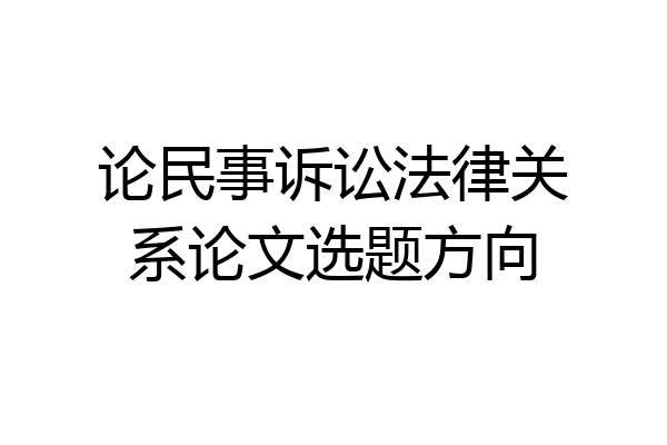 论民事诉讼法律关系论文选题方向