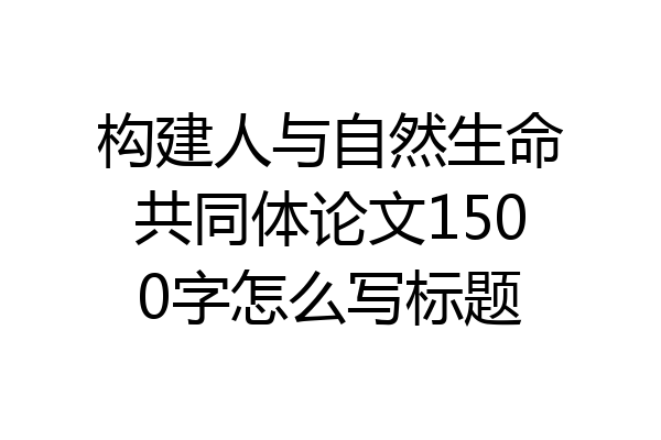 构建人与自然生命共同体论文1500字怎么写标题