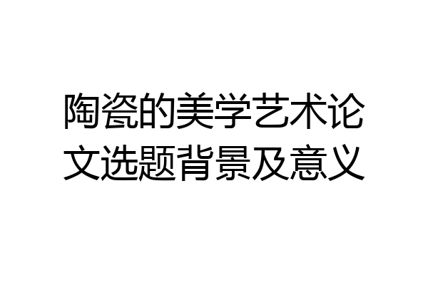 陶瓷的美学艺术论文选题背景及意义
