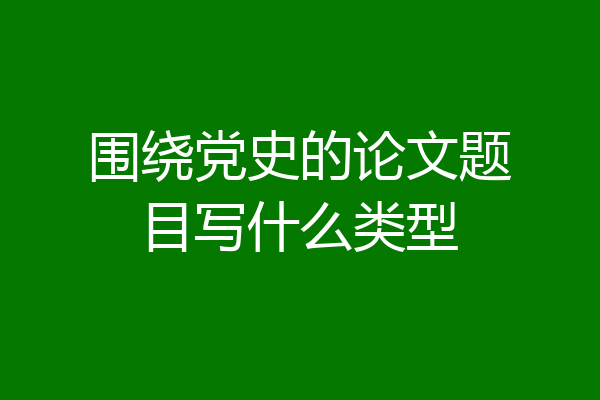围绕党史的论文题目写什么类型
