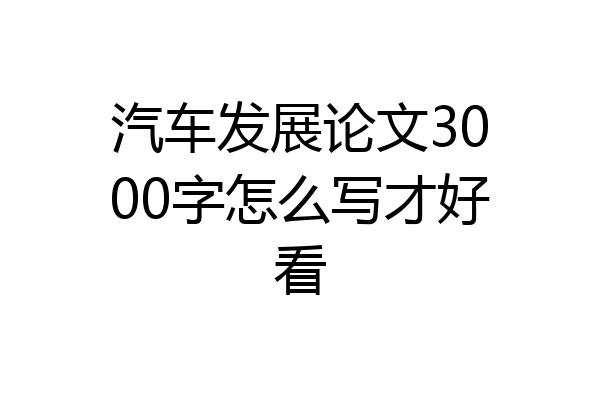 汽车发展论文3000字怎么写才好看