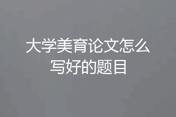 大学美育论文怎么写好的题目