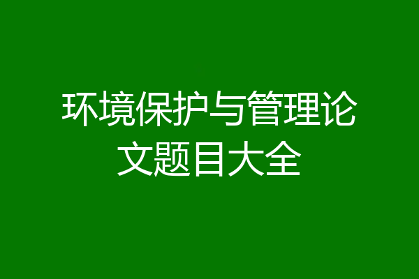 环境保护与管理论文题目大全