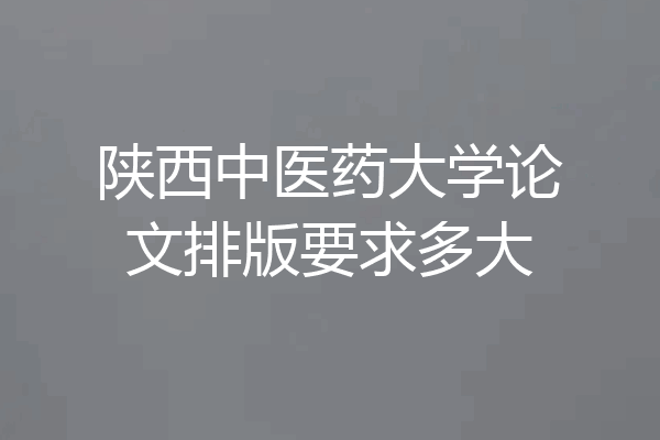 陕西中医药大学论文排版要求多大