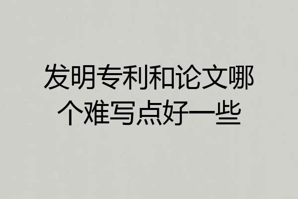 发明专利和论文哪个难写点好一些