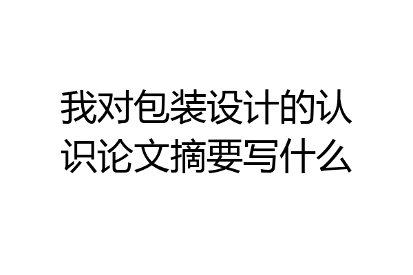 我对包装设计的认识论文摘要写什么