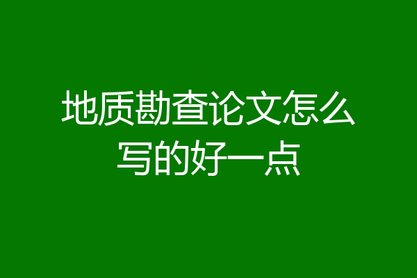 地质勘查论文怎么写的好一点