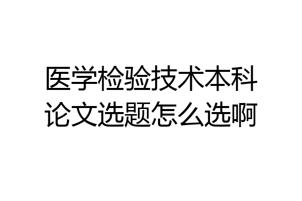医学检验技术本科论文选题怎么选啊