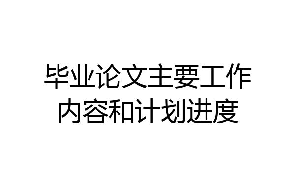 毕业论文主要工作内容和计划进度
