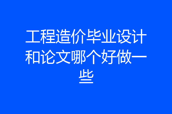 工程造价毕业设计和论文哪个好做一些