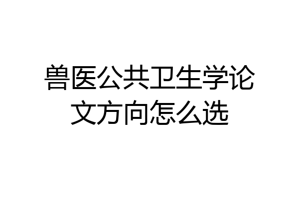 兽医公共卫生学论文方向怎么选