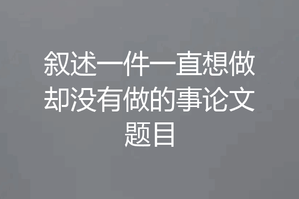 叙述一件一直想做却没有做的事论文题目