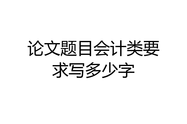 论文题目会计类要求写多少字