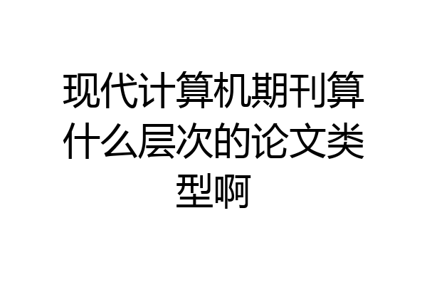 现代计算机期刊算什么层次的论文类型啊