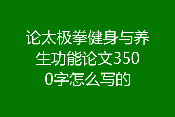 论太极拳健身与养生功能论文3500字怎么写的