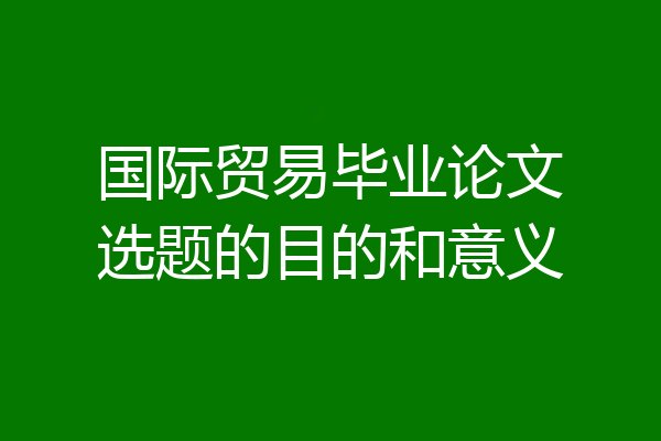 国际贸易毕业论文选题的目的和意义