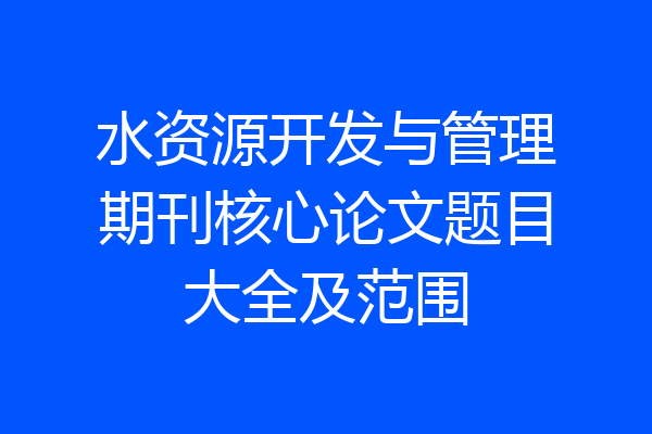 水资源开发与管理期刊核心论文题目大全及范围