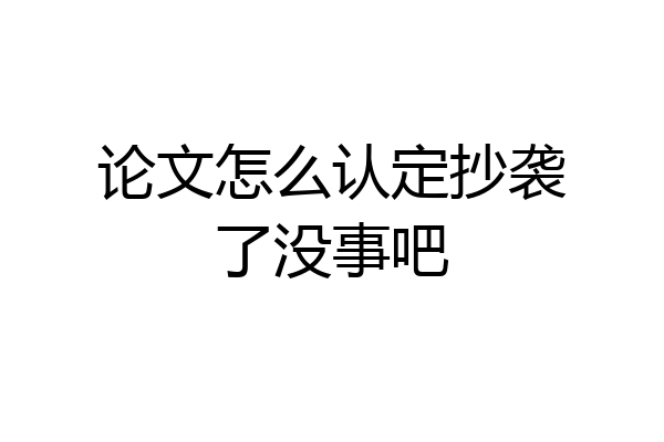 论文怎么认定抄袭了没事吧