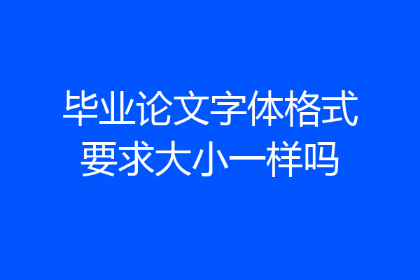 毕业论文字体格式要求大小一样吗