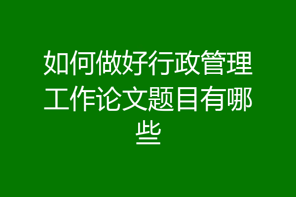 如何做好行政管理工作论文题目有哪些