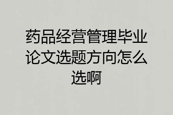 药品经营管理毕业论文选题方向怎么选啊