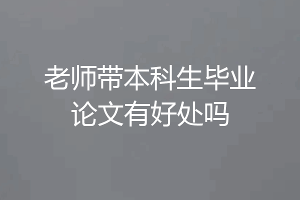 老师带本科生毕业论文有好处吗