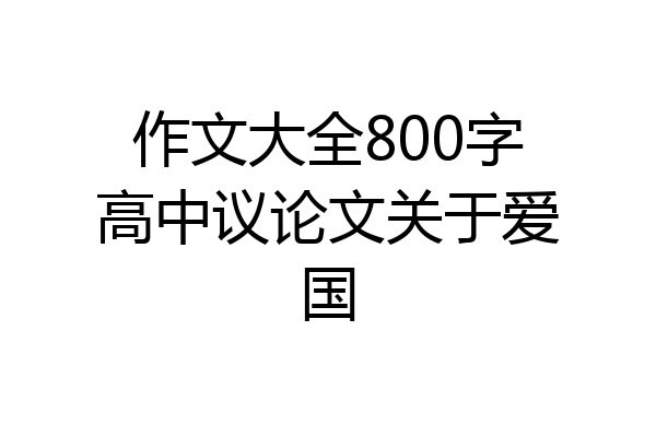 作文大全800字高中议论文关于爱国