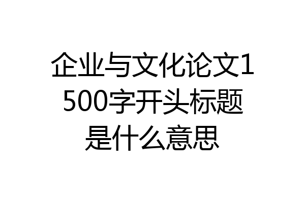 企业与文化论文1500字开头标题是什么意思