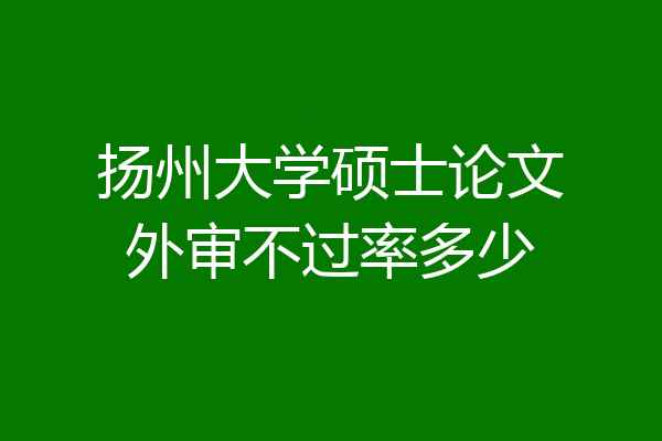 扬州大学硕士论文外审不过率多少