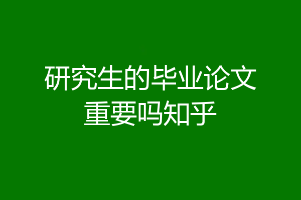 研究生的毕业论文重要吗知乎