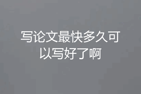 写论文最快多久可以写好了啊