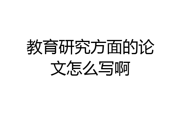 教育研究方面的论文怎么写啊