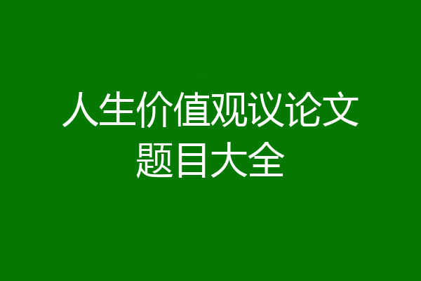 人生价值观议论文题目大全