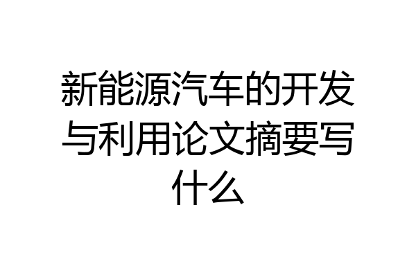 新能源汽车的开发与利用论文摘要写什么