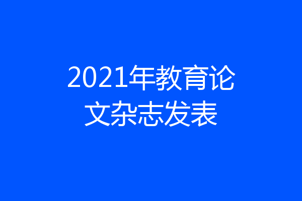 2021年教育论文杂志发表