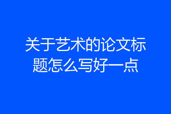 关于艺术的论文标题怎么写好一点