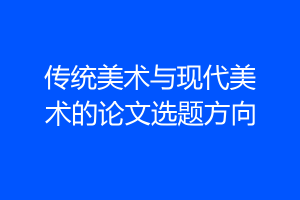 传统美术与现代美术的论文选题方向