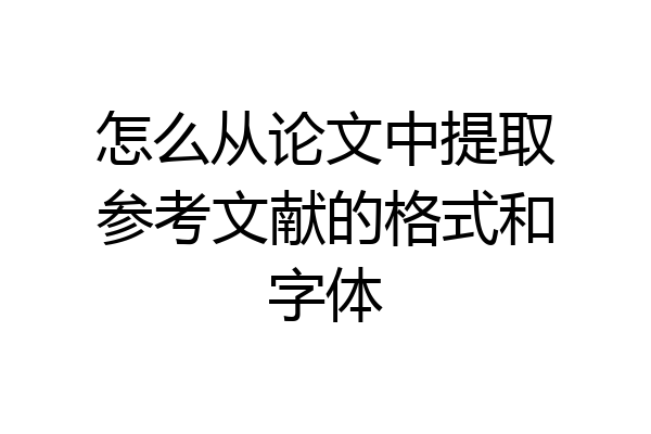 怎么从论文中提取参考文献的格式和字体