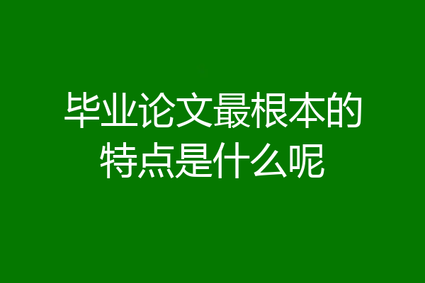 毕业论文最根本的特点是什么呢