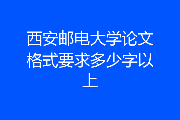 西安邮电大学论文格式要求多少字以上