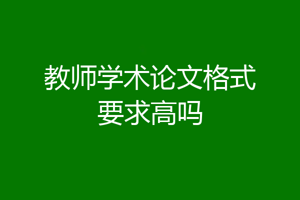 教师学术论文格式要求高吗