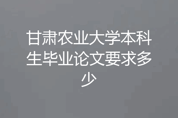 甘肃农业大学本科生毕业论文要求多少