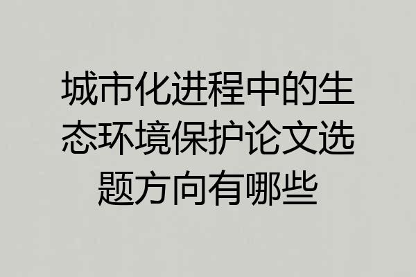 城市化进程中的生态环境保护论文选题方向有哪些