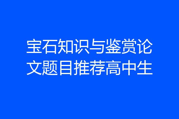 宝石知识与鉴赏论文题目推荐高中生
