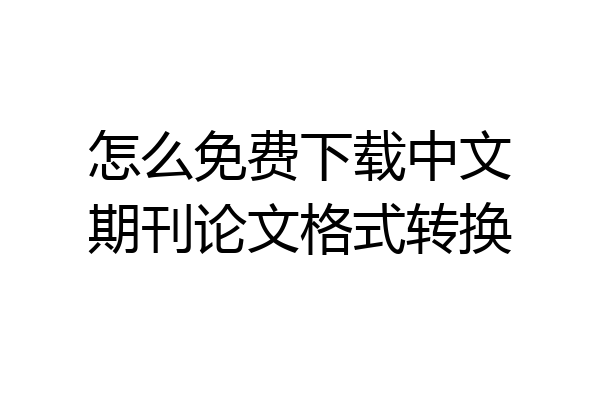 怎么免费下载中文期刊论文格式转换