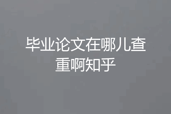 毕业论文在哪儿查重啊知乎