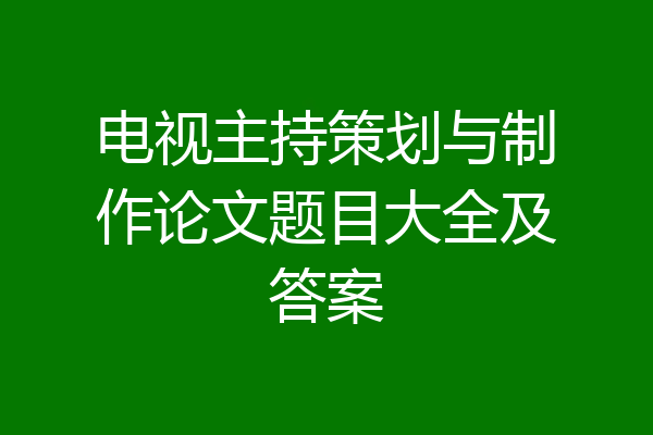 电视主持策划与制作论文题目大全及答案