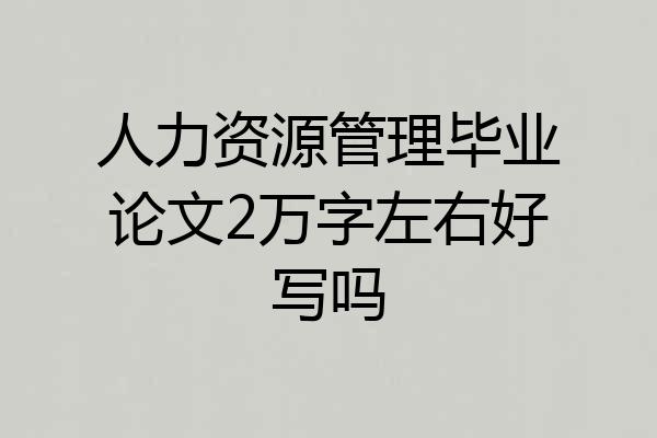 人力资源管理毕业论文2万字左右好写吗